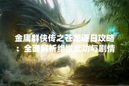 金庸群侠传之苍龙逐日攻略：全面解析绝世武功与剧情走向