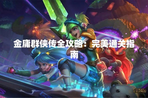 金庸群侠传全攻略：完美通关指南