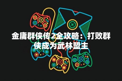 金庸群侠传2全攻略：打败群侠成为武林盟主