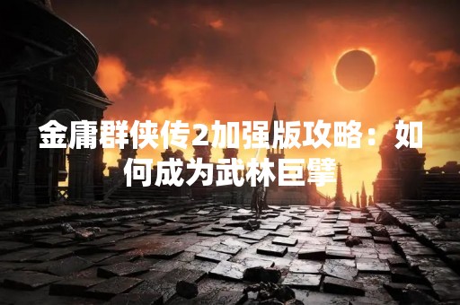 金庸群侠传2加强版攻略：如何成为武林巨擘