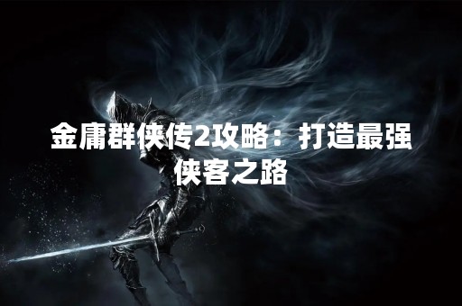 金庸群侠传2攻略：打造最强侠客之路