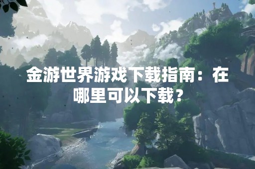 金游世界游戏下载指南：在哪里可以下载？
