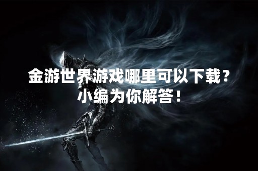 金游世界游戏哪里可以下载？小编为你解答！