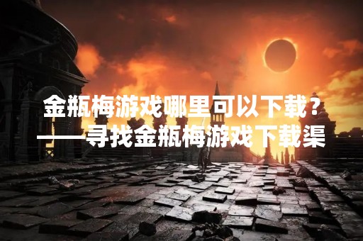 金瓶梅游戏哪里可以下载？——寻找金瓶梅游戏下载渠道