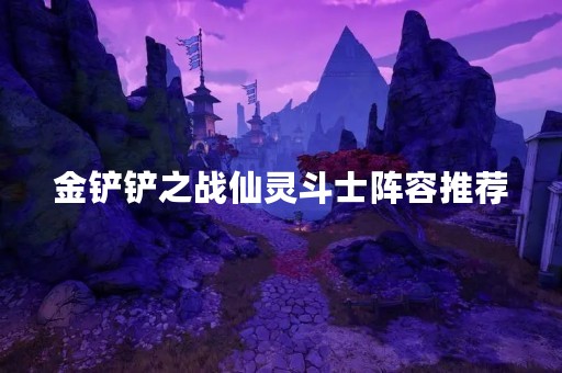 金铲铲之战仙灵斗士阵容推荐
