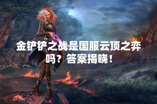 金铲铲之战是国服云顶之弈吗？答案揭晓！