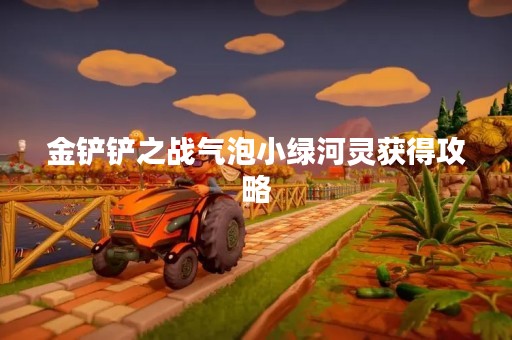 金铲铲之战气泡小绿河灵获得攻略