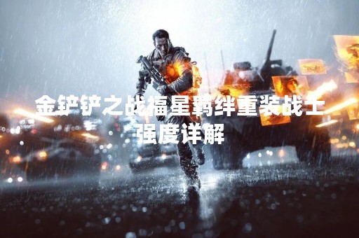 金铲铲之战福星羁绊重装战士强度详解