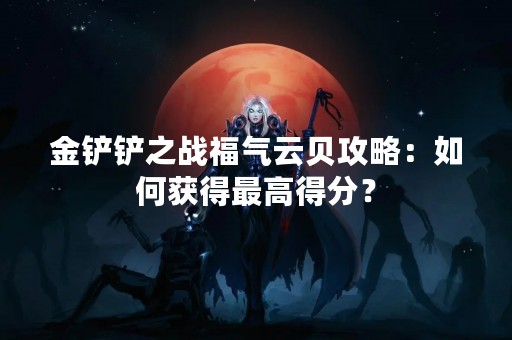 金铲铲之战福气云贝攻略：如何获得最高得分？