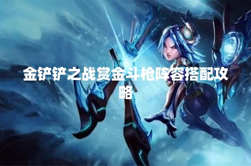 金铲铲之战赏金斗枪阵容搭配攻略