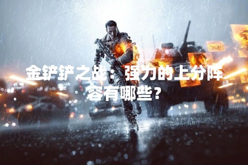 金铲铲之战：强力的上分阵容有哪些？
