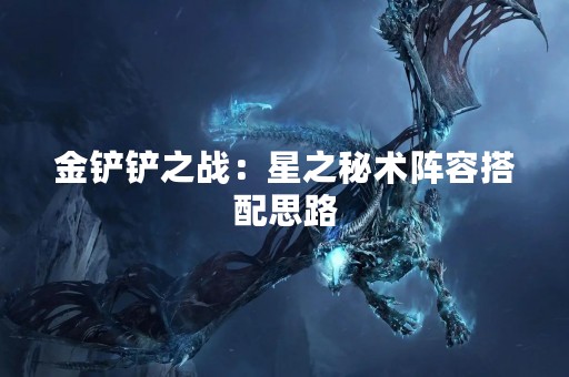 金铲铲之战：星之秘术阵容搭配思路