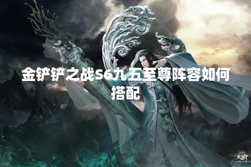 金铲铲之战S6九五至尊阵容如何搭配