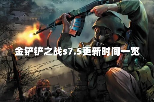 金铲铲之战s7.5更新时间一览