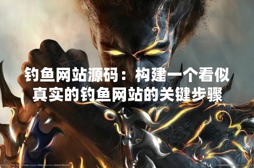 钓鱼网站源码：构建一个看似真实的钓鱼网站的关键步骤