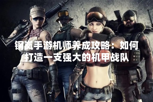 钢岚手游机师养成攻略：如何打造一支强大的机甲战队