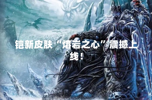 铠新皮肤“熔岩之心”震撼上线！