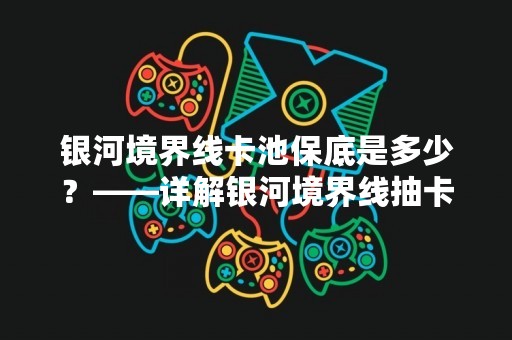 银河境界线卡池保底是多少？——详解银河境界线抽卡机制
