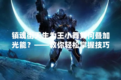 镇魂街天生为王小舞如何叠加光能？——教你轻松掌握技巧