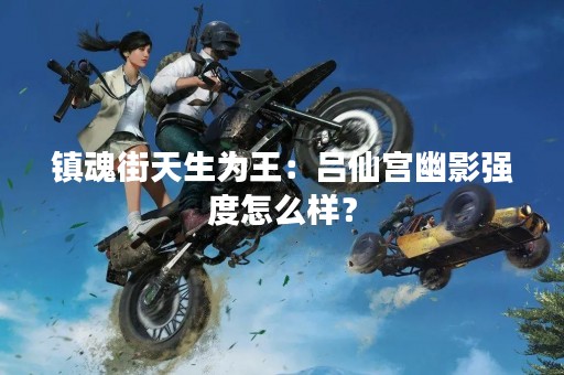 镇魂街天生为王：吕仙宫幽影强度怎么样？