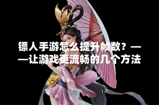 镖人手游怎么提升帧数？——让游戏更流畅的几个方法