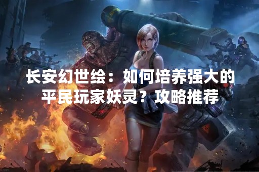 长安幻世绘：如何培养强大的平民玩家妖灵？攻略推荐
