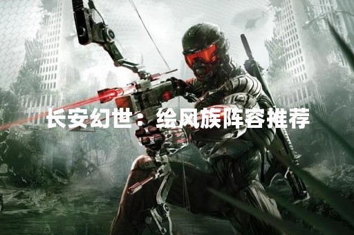长安幻世：绘风族阵容推荐