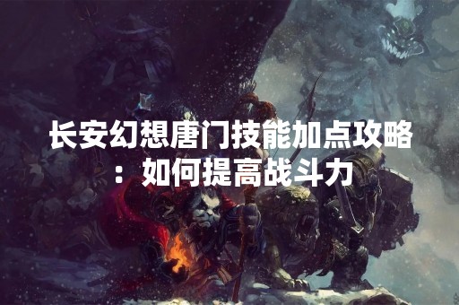 长安幻想唐门技能加点攻略：如何提高战斗力