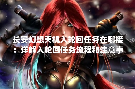 长安幻想天机入轮回任务在哪接：详解入轮回任务流程和注意事项