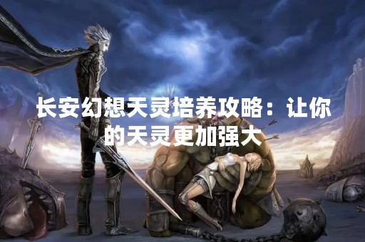 长安幻想天灵培养攻略：让你的天灵更加强大