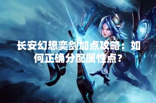 长安幻想奕剑加点攻略：如何正确分配属性点？
