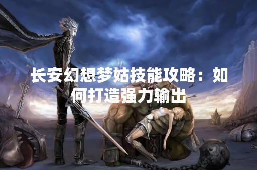 长安幻想梦姑技能攻略：如何打造强力输出