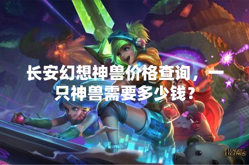 长安幻想神兽价格查询，一只神兽需要多少钱？