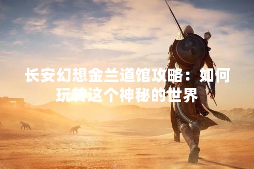 长安幻想金兰道馆攻略：如何玩转这个神秘的世界