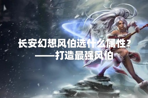 长安幻想风伯选什么属性？——打造最强风伯