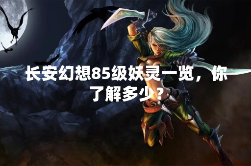 长安幻想85级妖灵一览，你了解多少？