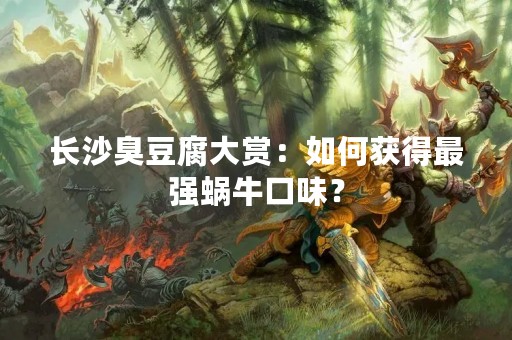 长沙臭豆腐大赏：如何获得最强蜗牛口味？