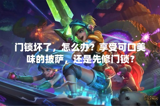门锁坏了，怎么办？享受可口美味的披萨，还是先修门锁？