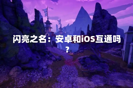 闪亮之名：安卓和iOS互通吗？