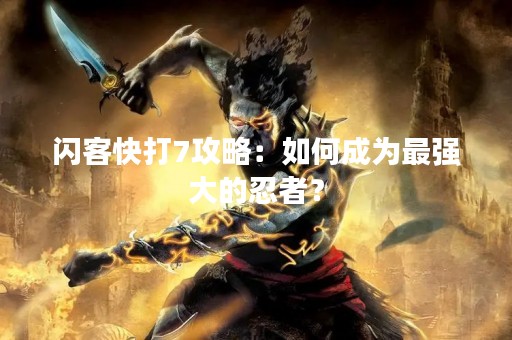 闪客快打7攻略：如何成为最强大的忍者？