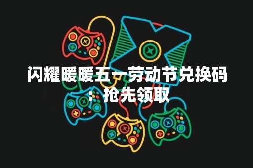 闪耀暖暖五一劳动节兑换码：抢先领取