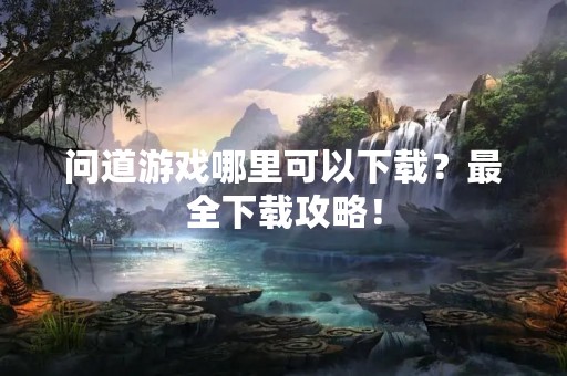 问道游戏哪里可以下载？最全下载攻略！