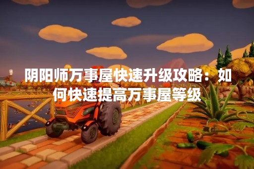 阴阳师万事屋快速升级攻略：如何快速提高万事屋等级