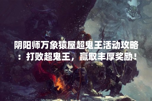 阴阳师万象猿屋超鬼王活动攻略：打败超鬼王，赢取丰厚奖励！