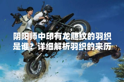 阴阳师中印有龙胆纹的羽织是谁？详细解析羽织的来历和技能特点