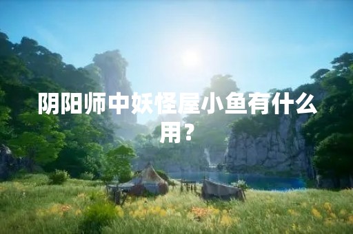 阴阳师中妖怪屋小鱼有什么用？