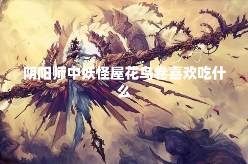 阴阳师中妖怪屋花鸟卷喜欢吃什么