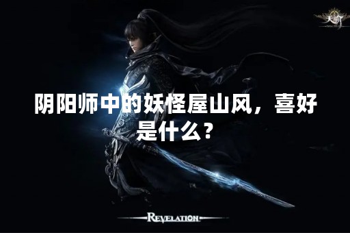 阴阳师中的妖怪屋山风，喜好是什么？