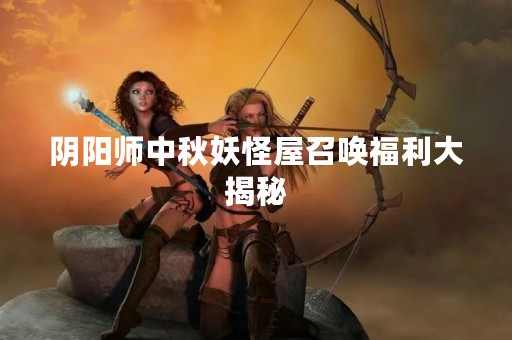 阴阳师中秋妖怪屋召唤福利大揭秘