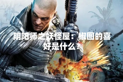 阴阳师之妖怪屋：椒图的喜好是什么？